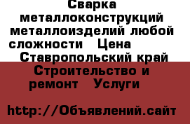 Сварка металлоконструкций металлоизделий любой сложности › Цена ­ 1 000 - Ставропольский край Строительство и ремонт » Услуги   